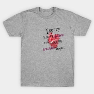 I got my heart desire and there my troubles began T-Shirt